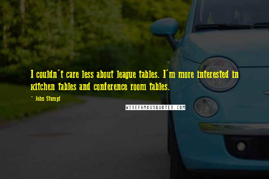 John Stumpf Quotes: I couldn't care less about league tables. I'm more interested in kitchen tables and conference room tables.