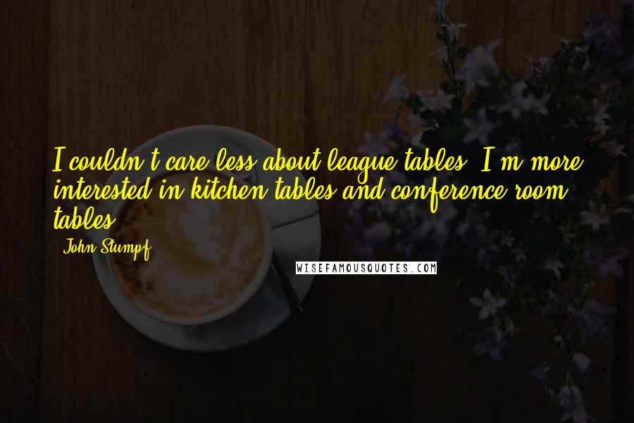 John Stumpf Quotes: I couldn't care less about league tables. I'm more interested in kitchen tables and conference room tables.