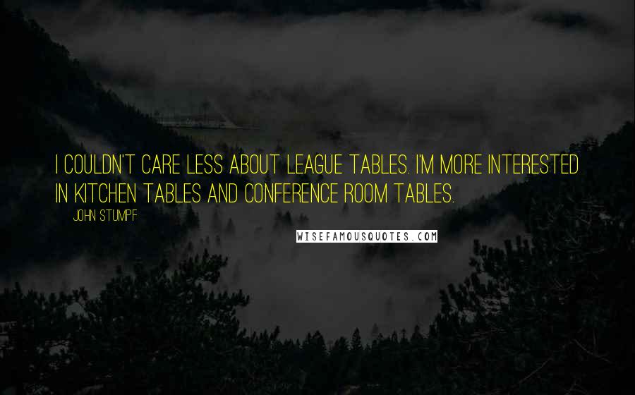 John Stumpf Quotes: I couldn't care less about league tables. I'm more interested in kitchen tables and conference room tables.