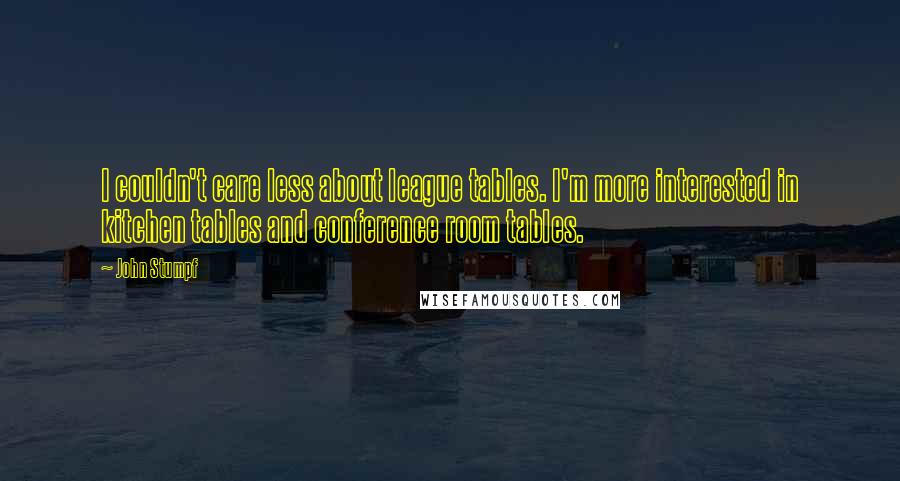 John Stumpf Quotes: I couldn't care less about league tables. I'm more interested in kitchen tables and conference room tables.