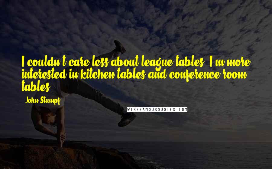 John Stumpf Quotes: I couldn't care less about league tables. I'm more interested in kitchen tables and conference room tables.