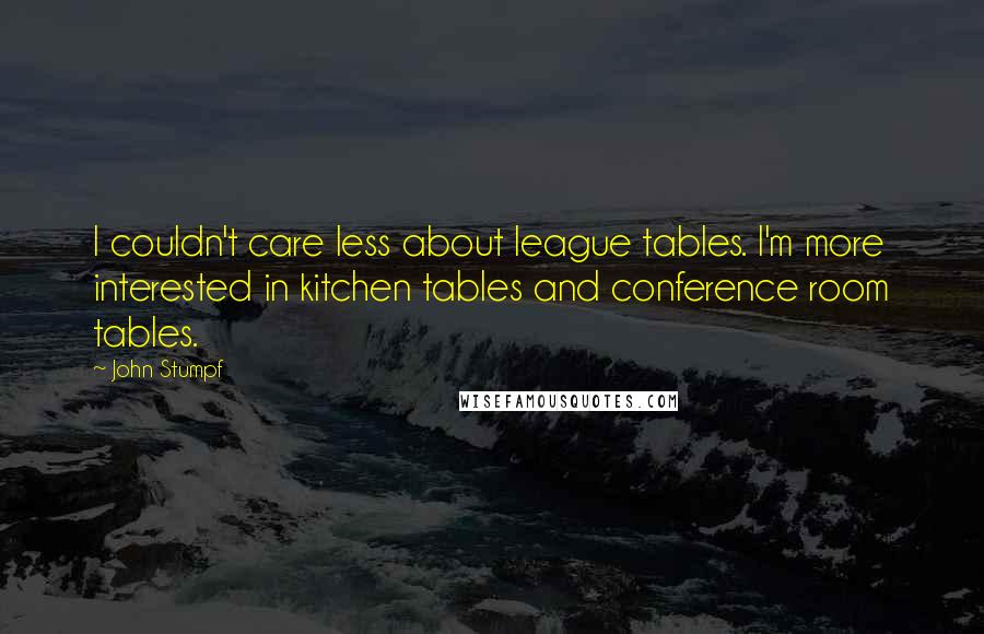 John Stumpf Quotes: I couldn't care less about league tables. I'm more interested in kitchen tables and conference room tables.