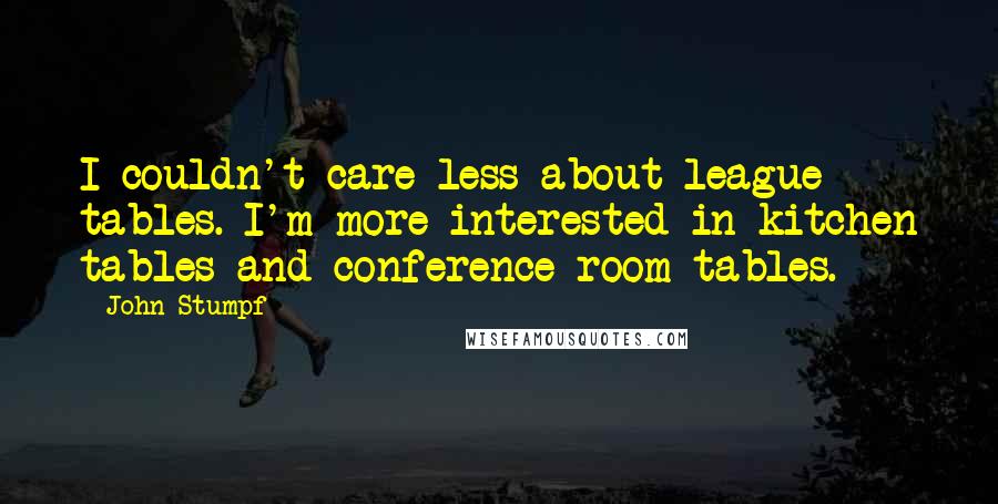 John Stumpf Quotes: I couldn't care less about league tables. I'm more interested in kitchen tables and conference room tables.