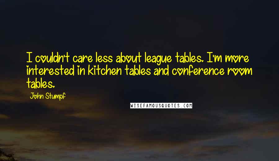 John Stumpf Quotes: I couldn't care less about league tables. I'm more interested in kitchen tables and conference room tables.