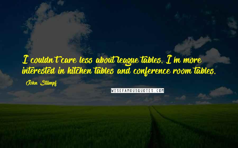 John Stumpf Quotes: I couldn't care less about league tables. I'm more interested in kitchen tables and conference room tables.