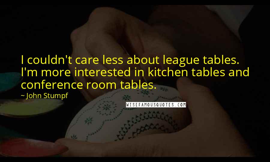John Stumpf Quotes: I couldn't care less about league tables. I'm more interested in kitchen tables and conference room tables.