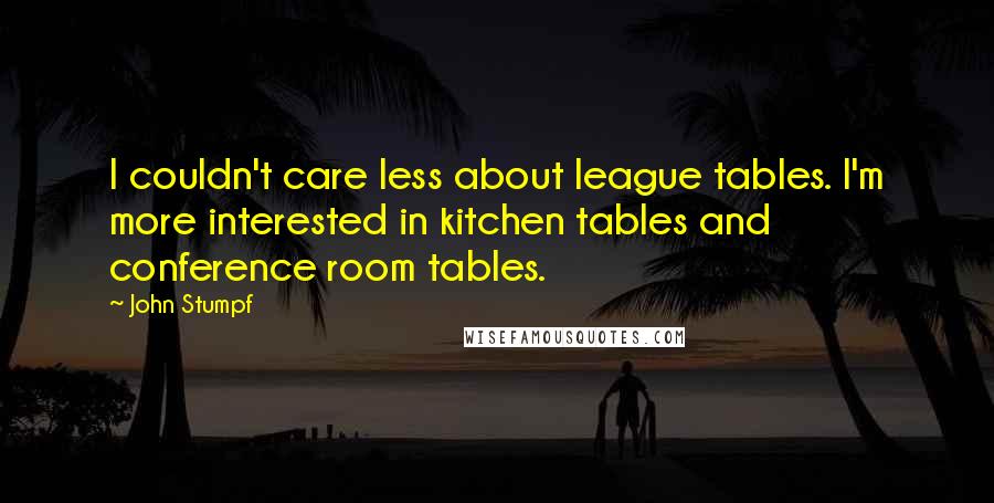 John Stumpf Quotes: I couldn't care less about league tables. I'm more interested in kitchen tables and conference room tables.