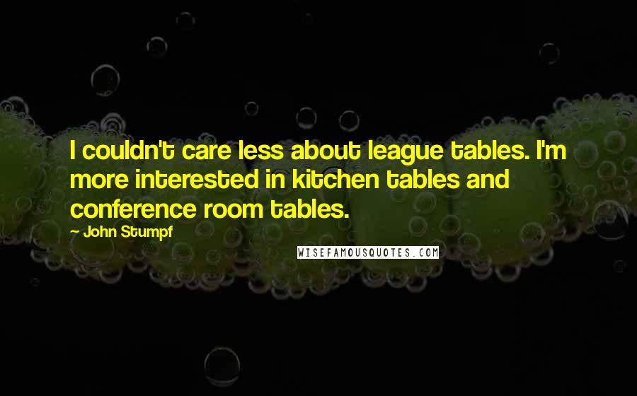 John Stumpf Quotes: I couldn't care less about league tables. I'm more interested in kitchen tables and conference room tables.