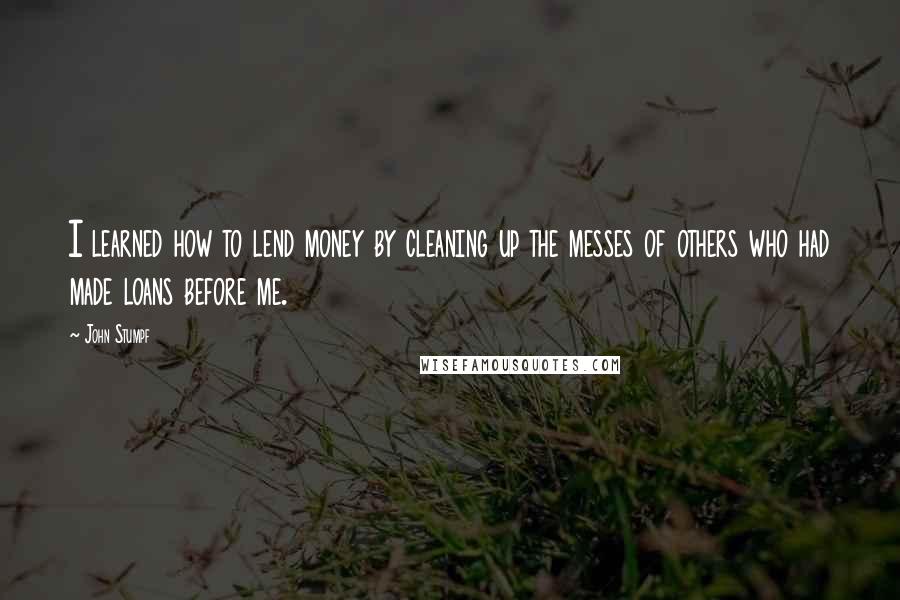 John Stumpf Quotes: I learned how to lend money by cleaning up the messes of others who had made loans before me.