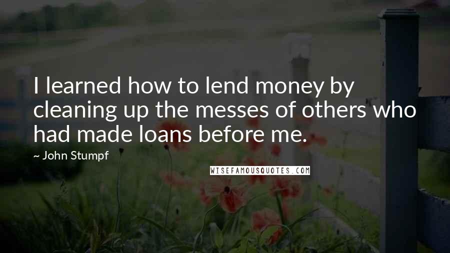 John Stumpf Quotes: I learned how to lend money by cleaning up the messes of others who had made loans before me.