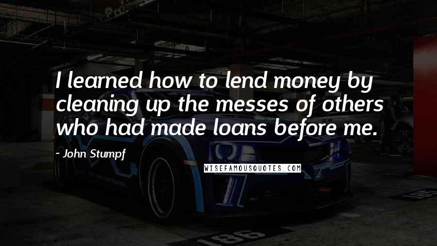 John Stumpf Quotes: I learned how to lend money by cleaning up the messes of others who had made loans before me.