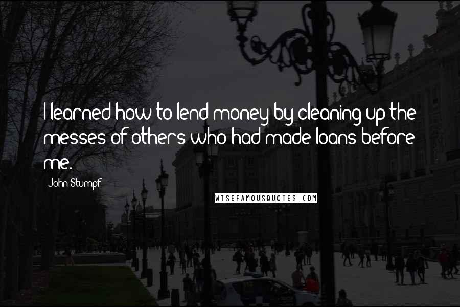 John Stumpf Quotes: I learned how to lend money by cleaning up the messes of others who had made loans before me.