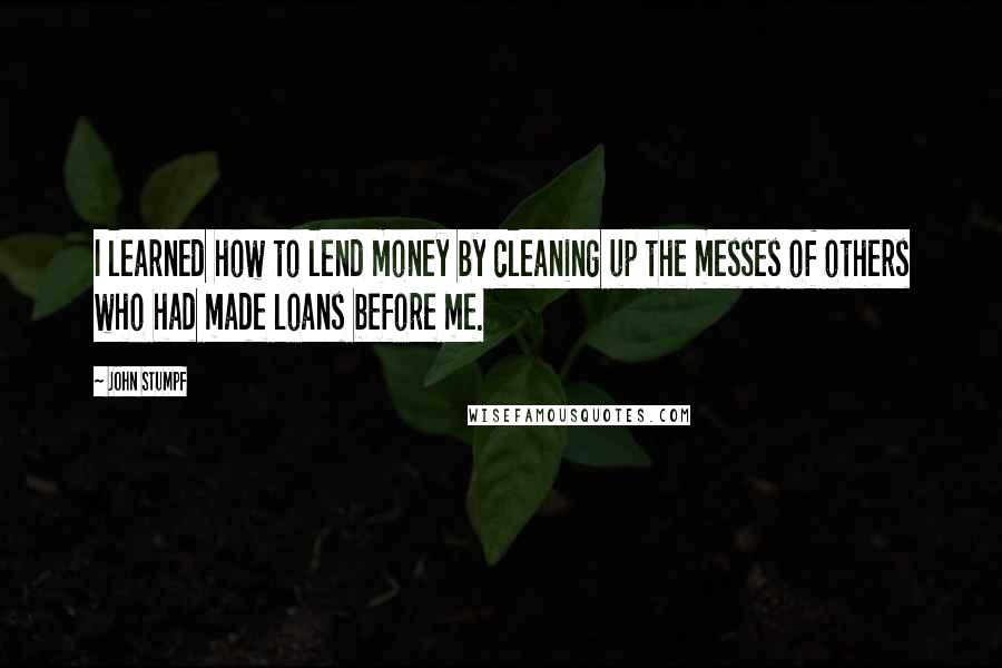 John Stumpf Quotes: I learned how to lend money by cleaning up the messes of others who had made loans before me.