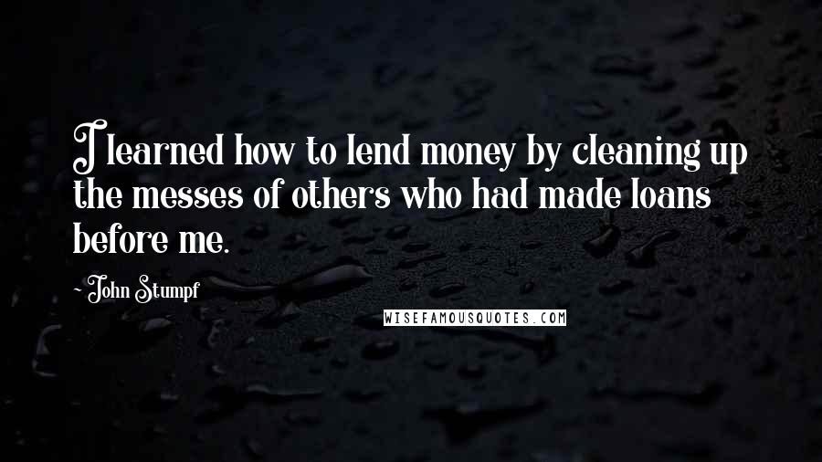 John Stumpf Quotes: I learned how to lend money by cleaning up the messes of others who had made loans before me.