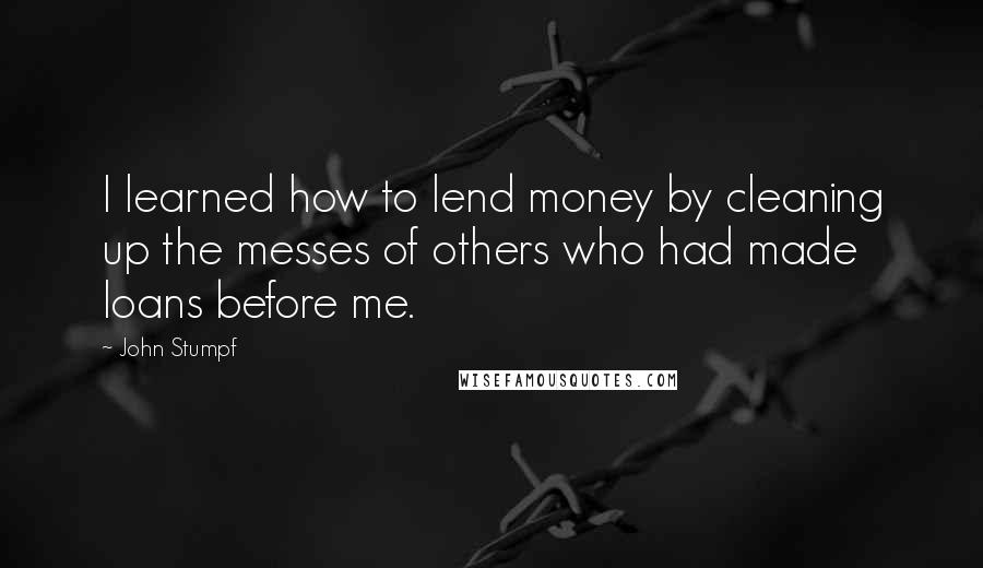 John Stumpf Quotes: I learned how to lend money by cleaning up the messes of others who had made loans before me.