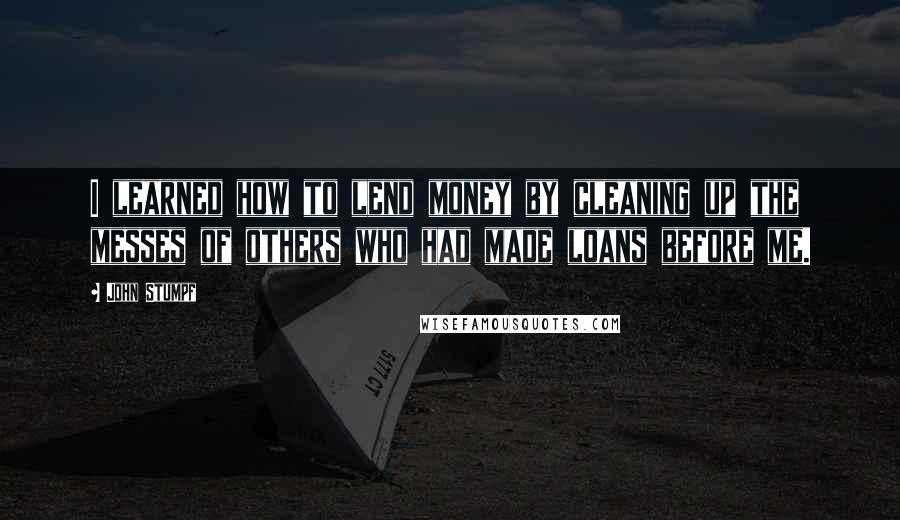 John Stumpf Quotes: I learned how to lend money by cleaning up the messes of others who had made loans before me.