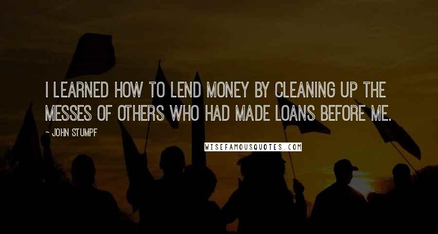 John Stumpf Quotes: I learned how to lend money by cleaning up the messes of others who had made loans before me.