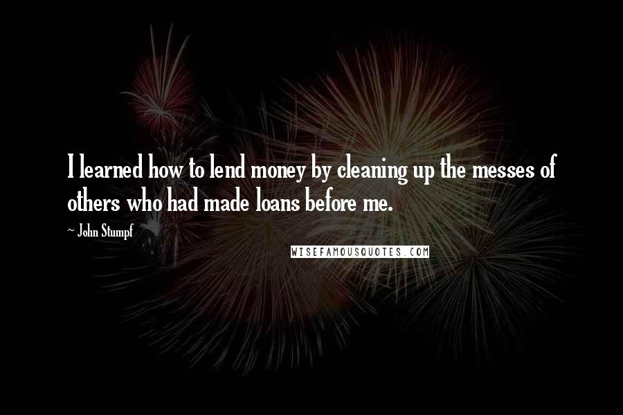 John Stumpf Quotes: I learned how to lend money by cleaning up the messes of others who had made loans before me.