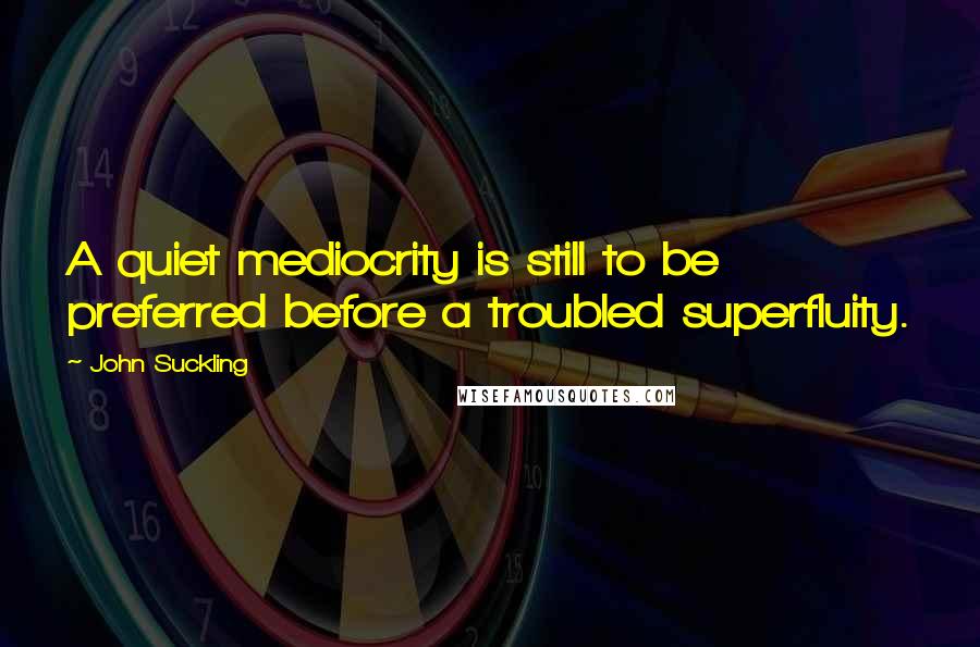 John Suckling Quotes: A quiet mediocrity is still to be preferred before a troubled superfluity.