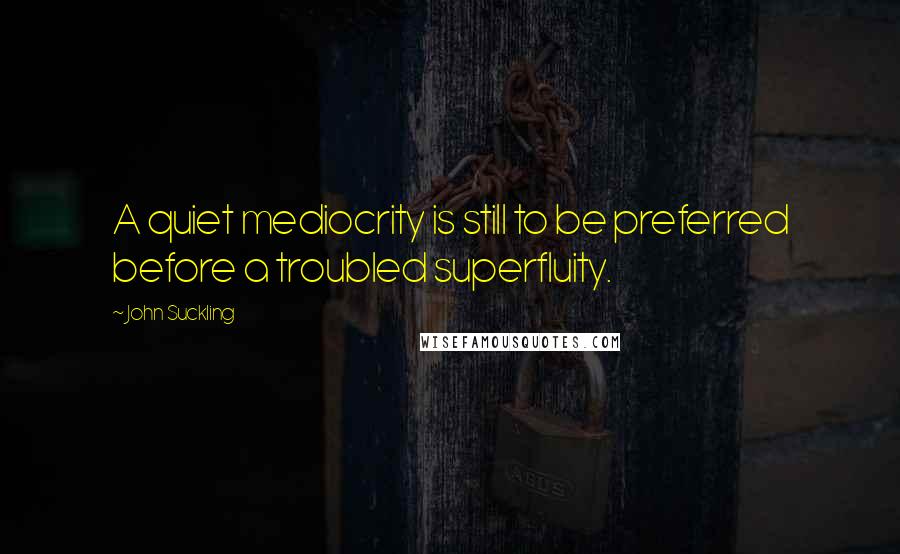 John Suckling Quotes: A quiet mediocrity is still to be preferred before a troubled superfluity.