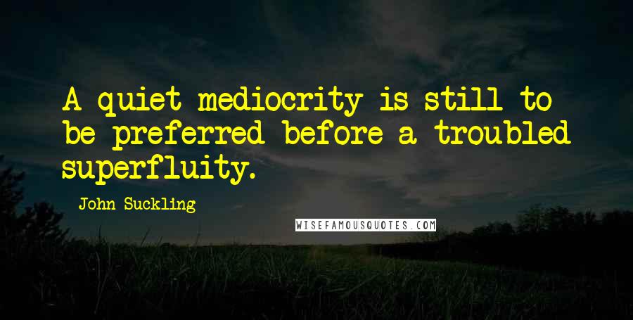 John Suckling Quotes: A quiet mediocrity is still to be preferred before a troubled superfluity.