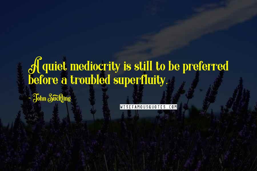 John Suckling Quotes: A quiet mediocrity is still to be preferred before a troubled superfluity.