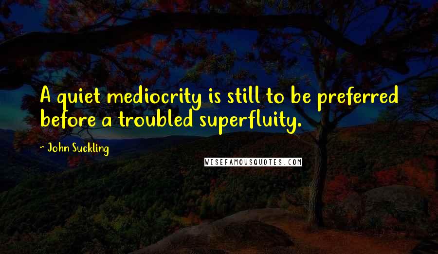 John Suckling Quotes: A quiet mediocrity is still to be preferred before a troubled superfluity.