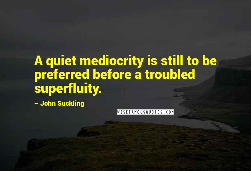 John Suckling Quotes: A quiet mediocrity is still to be preferred before a troubled superfluity.