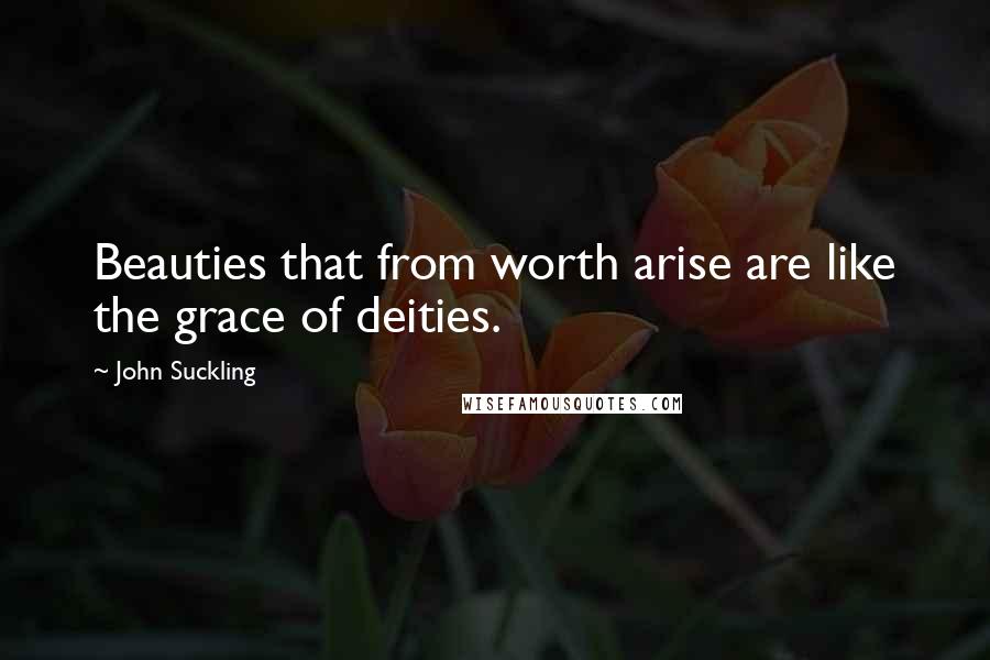 John Suckling Quotes: Beauties that from worth arise are like the grace of deities.