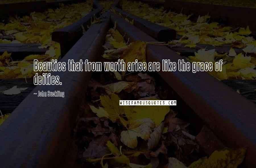 John Suckling Quotes: Beauties that from worth arise are like the grace of deities.