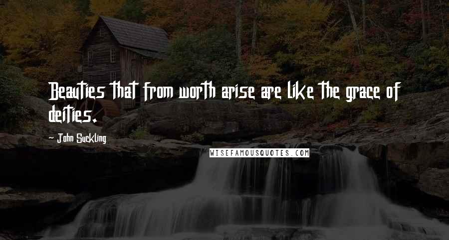 John Suckling Quotes: Beauties that from worth arise are like the grace of deities.