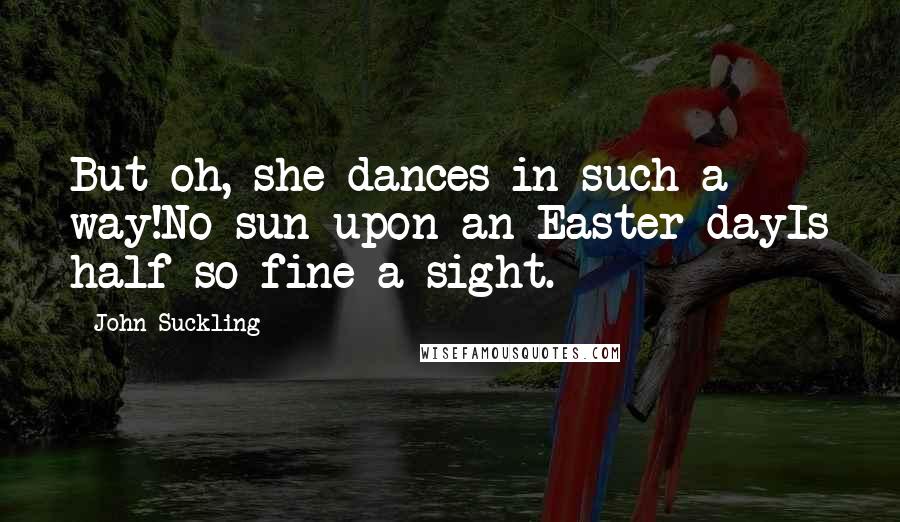 John Suckling Quotes: But oh, she dances in such a way!No sun upon an Easter-dayIs half so fine a sight.
