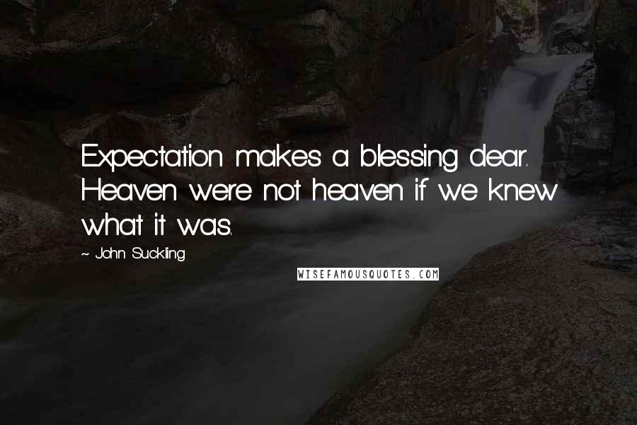 John Suckling Quotes: Expectation makes a blessing dear. Heaven were not heaven if we knew what it was.