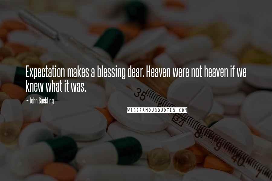 John Suckling Quotes: Expectation makes a blessing dear. Heaven were not heaven if we knew what it was.