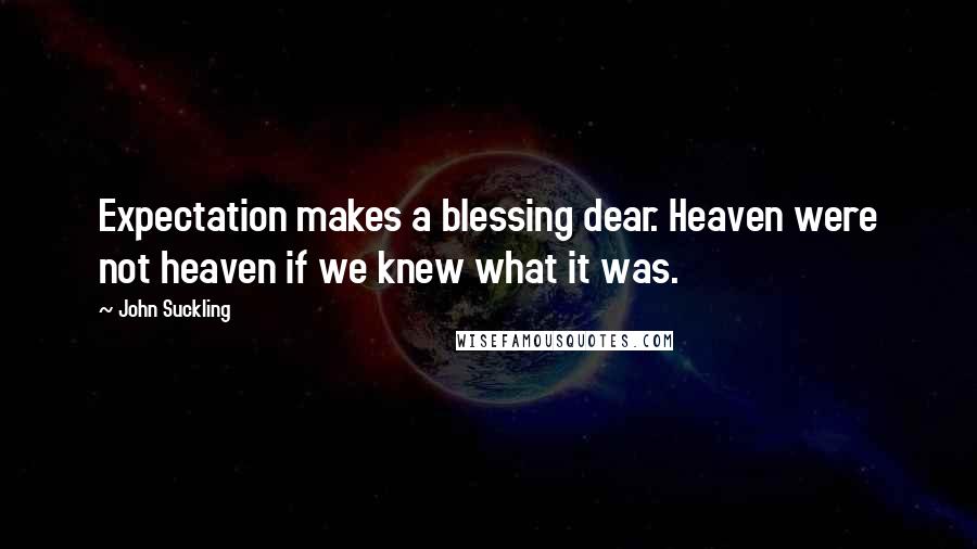 John Suckling Quotes: Expectation makes a blessing dear. Heaven were not heaven if we knew what it was.