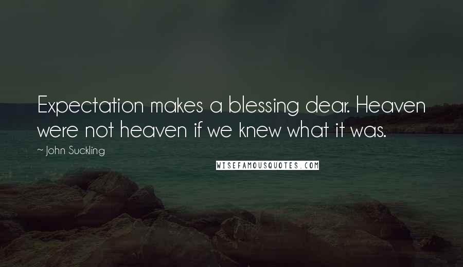 John Suckling Quotes: Expectation makes a blessing dear. Heaven were not heaven if we knew what it was.