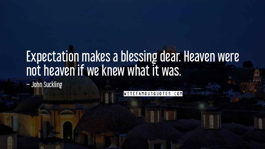 John Suckling Quotes: Expectation makes a blessing dear. Heaven were not heaven if we knew what it was.