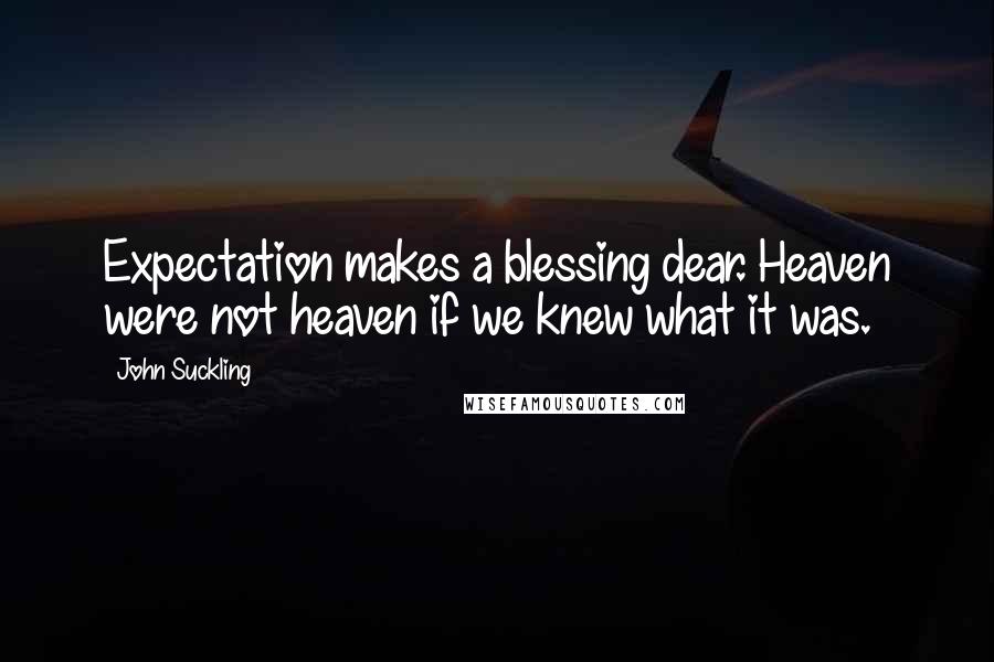 John Suckling Quotes: Expectation makes a blessing dear. Heaven were not heaven if we knew what it was.