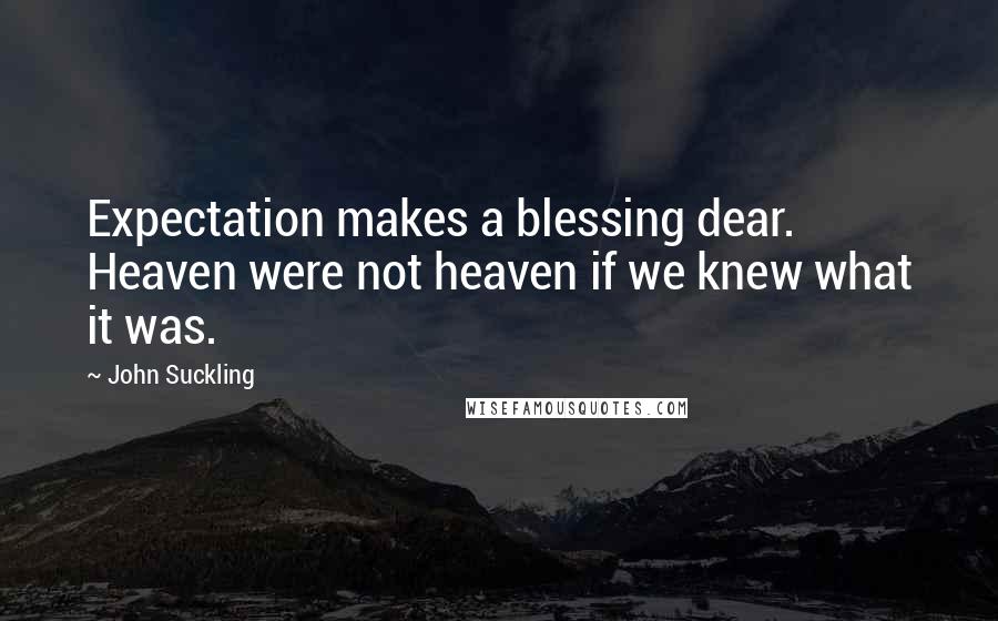 John Suckling Quotes: Expectation makes a blessing dear. Heaven were not heaven if we knew what it was.