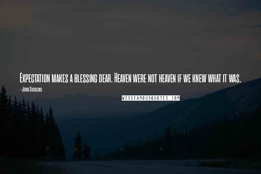 John Suckling Quotes: Expectation makes a blessing dear. Heaven were not heaven if we knew what it was.