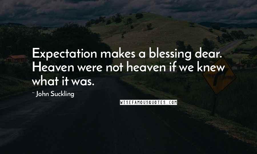 John Suckling Quotes: Expectation makes a blessing dear. Heaven were not heaven if we knew what it was.