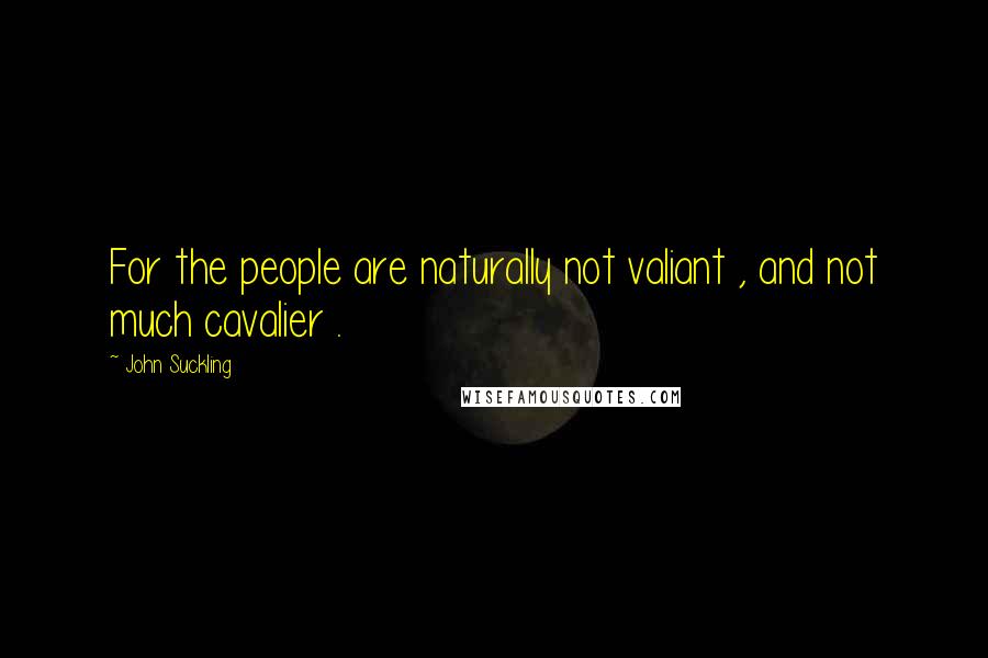 John Suckling Quotes: For the people are naturally not valiant , and not much cavalier .