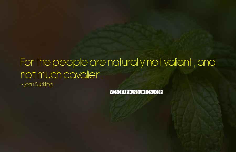 John Suckling Quotes: For the people are naturally not valiant , and not much cavalier .