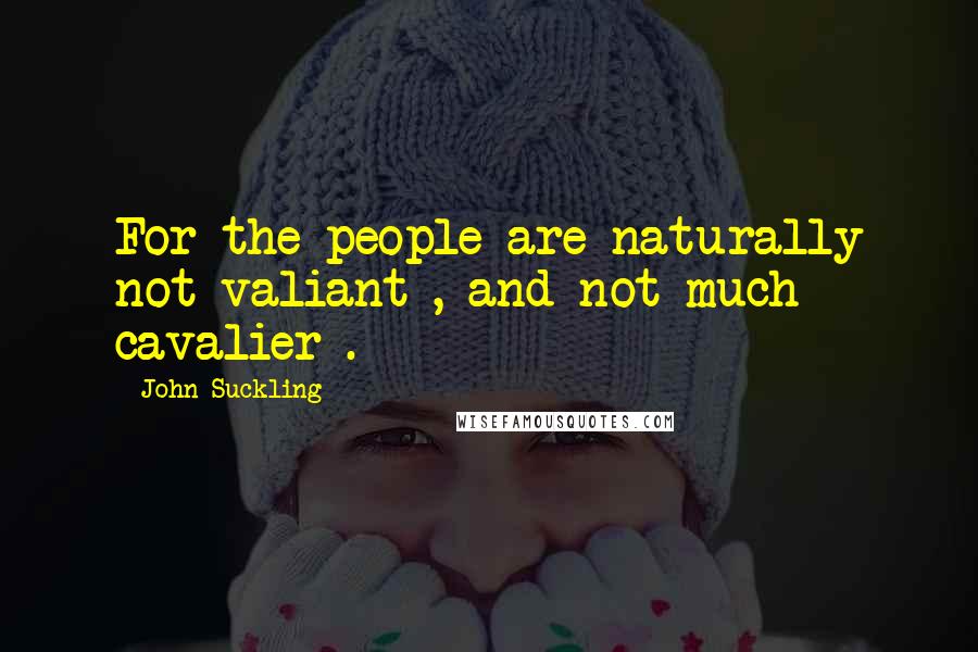 John Suckling Quotes: For the people are naturally not valiant , and not much cavalier .