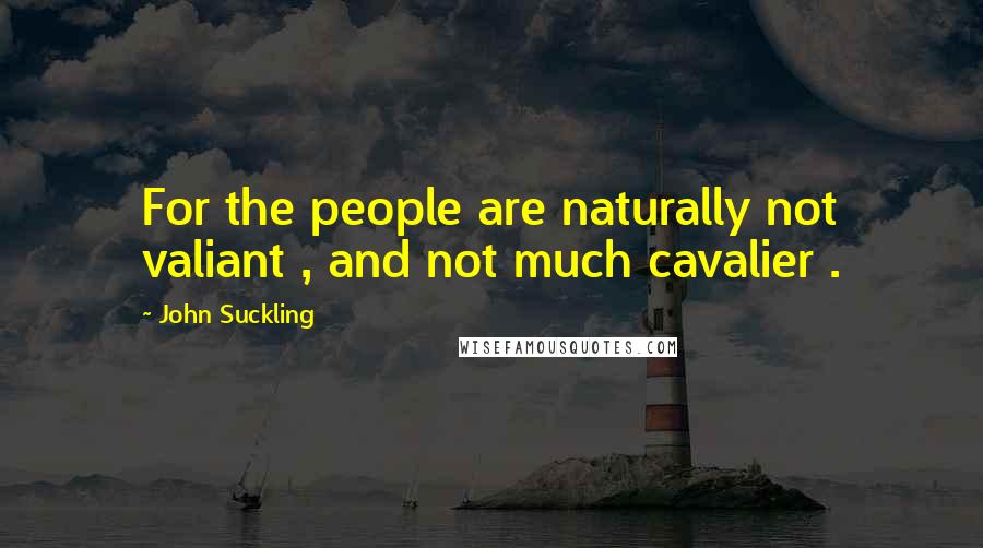 John Suckling Quotes: For the people are naturally not valiant , and not much cavalier .