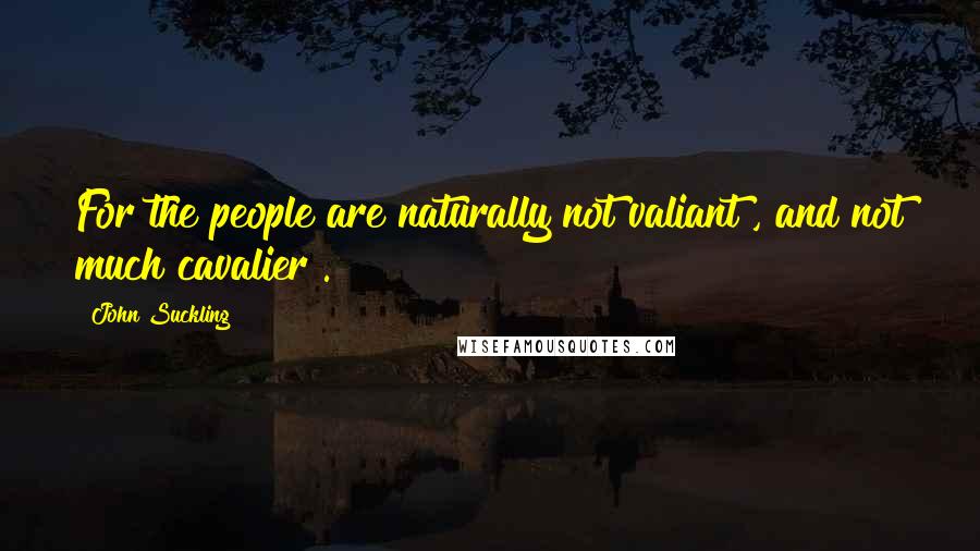 John Suckling Quotes: For the people are naturally not valiant , and not much cavalier .