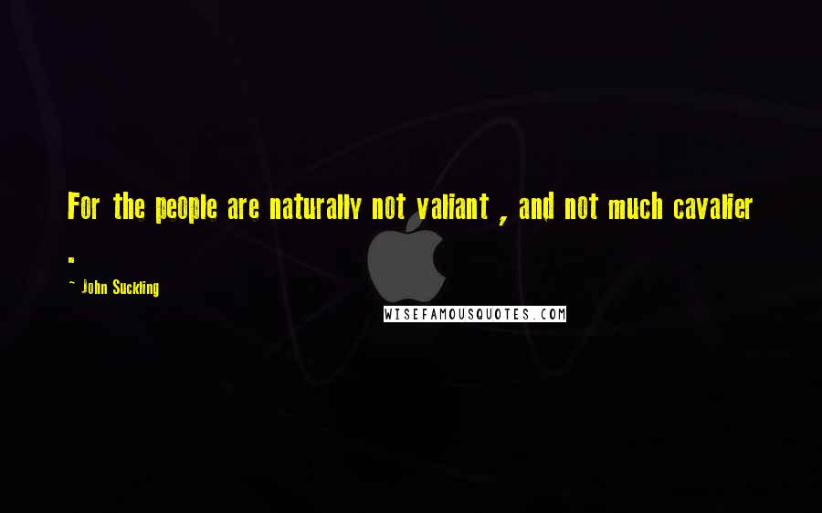 John Suckling Quotes: For the people are naturally not valiant , and not much cavalier .