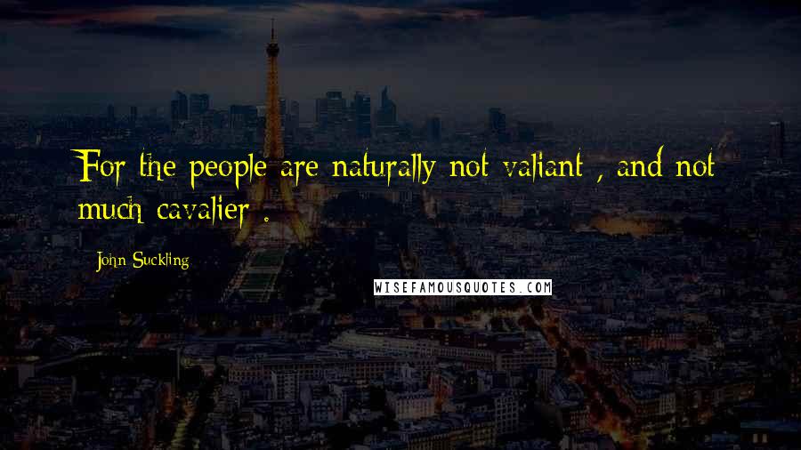 John Suckling Quotes: For the people are naturally not valiant , and not much cavalier .