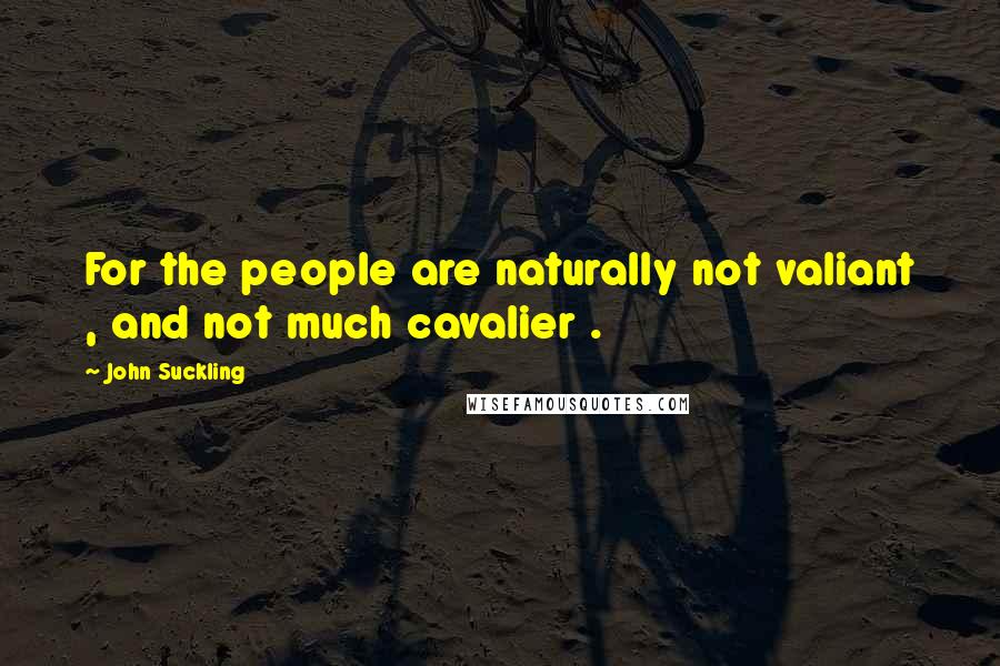 John Suckling Quotes: For the people are naturally not valiant , and not much cavalier .