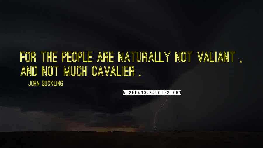 John Suckling Quotes: For the people are naturally not valiant , and not much cavalier .